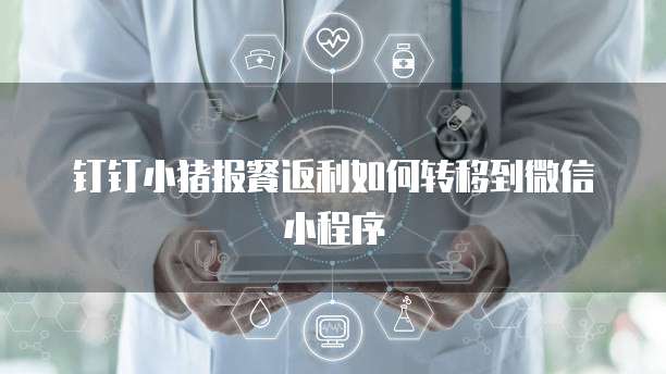 钉钉小猪报餐返利如何转移到微信小程序