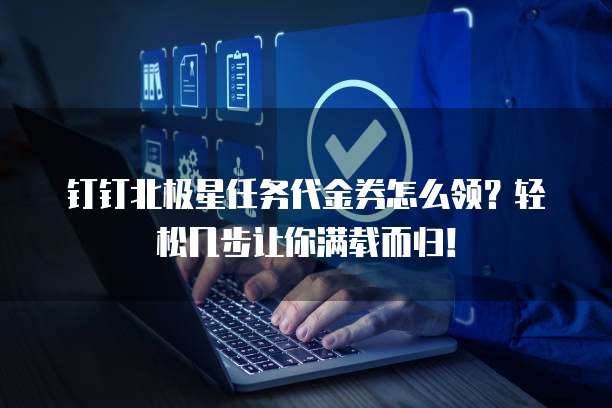 钉钉北极星任务代金券怎么领?轻松几步让你满载而归!