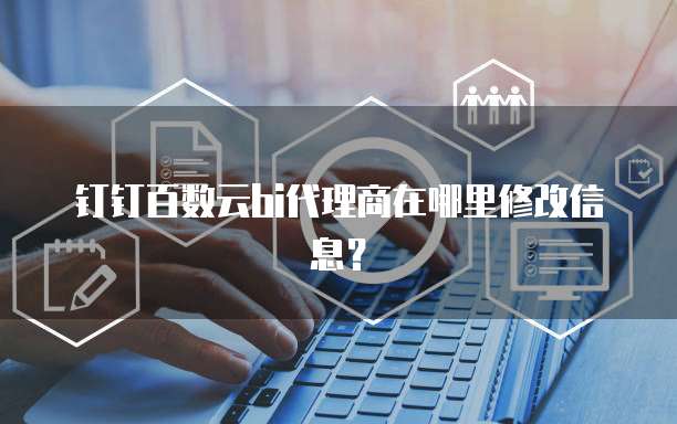 钉钉百数云bi代理商在哪里修改信息?
