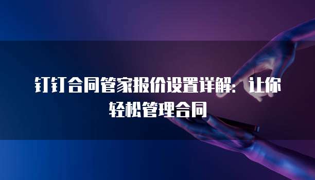 钉钉合同管家报价设置详解:让你轻松管理合同