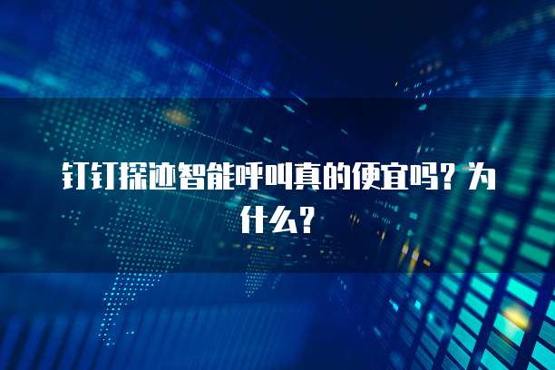 钉钉探迹智能呼叫真的便宜吗?为什么?