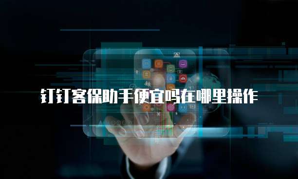 钉钉客保助手便宜吗在哪里操作