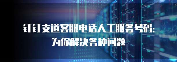 钉钉支道客服电话人工服务号码:为你解决各种问题