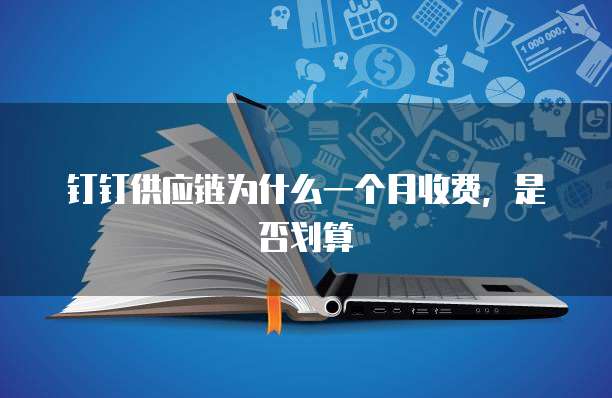 钉钉供应链为什么一个月收费,是否划算