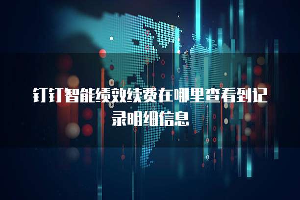 钉钉智能绩效续费在哪里查看到记录明细信息