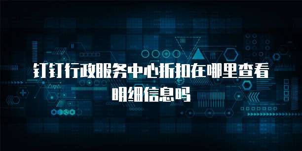 钉钉行政服务中心折扣在哪里查看明细信息吗