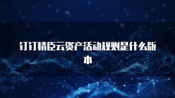 钉钉精臣云资产活动规则是什么版本