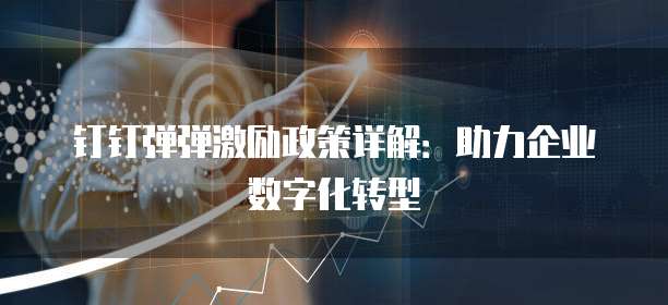 钉钉弹弹激励政策详解:助力企业数字化转型