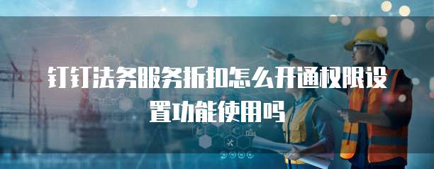 钉钉法务服务折扣怎么开通权限设置功能使用吗
