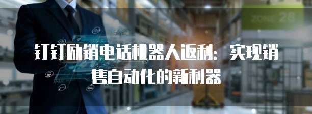 钉钉励销电话机器人返利：实现销售自动化的新利器