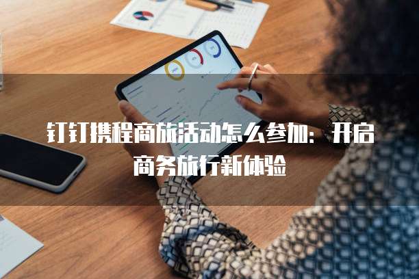 钉钉携程商旅活动怎么参加:开启商务旅行新体验