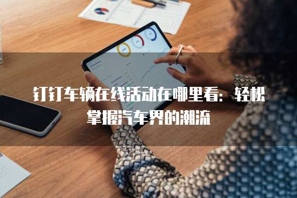 钉钉车辆在线活动在哪里看:轻松掌握汽车界的潮流