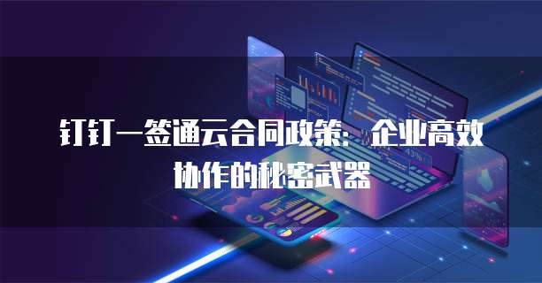 钉钉一签通云合同政策:企业高效协作的秘密武器