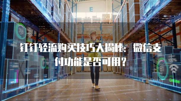 钉钉轻流购买技巧大揭秘:微信支付功能是否可用?