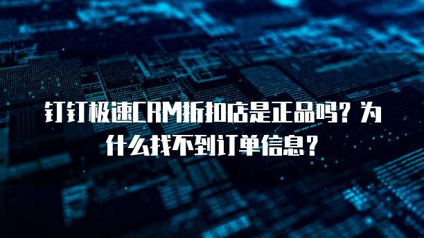 钉钉极速CRM折扣店是正品吗?为什么找不到订单信息?