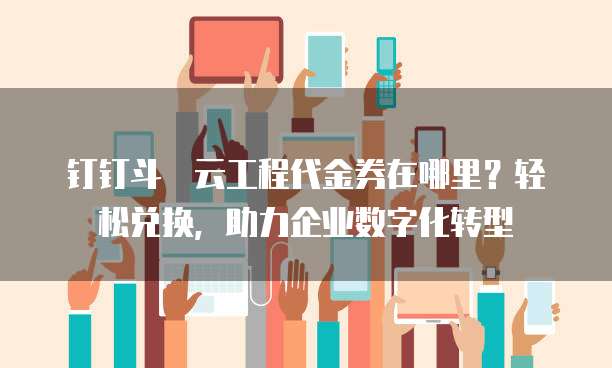 钉钉斗栱云工程代金券在哪里?轻松兑换,助力企业数字化转型