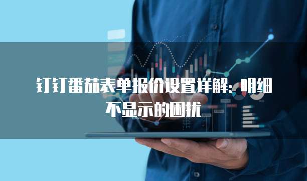 钉钉番茄表单报价设置详解: 明细不显示的困扰