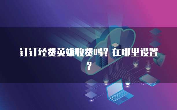 钉钉经费英雄收费吗?在哪里设置?