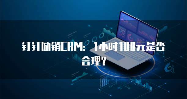 钉钉励销CRM：1小时100元是否合理？