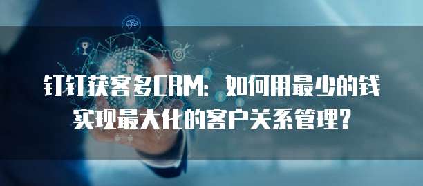 钉钉获客多CRM:如何用最少的钱实现最大化的客户关系管理?