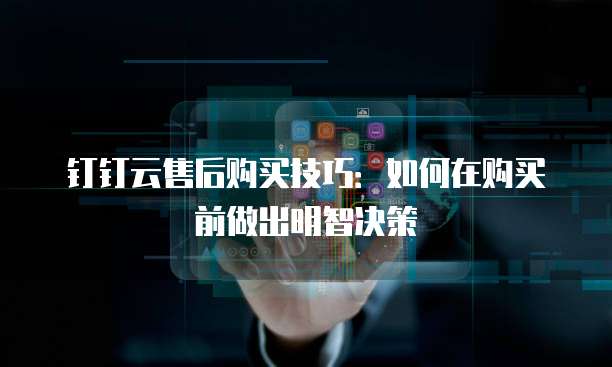 钉钉云售后购买技巧：如何在购买前做出明智决策