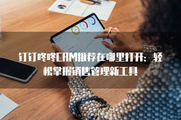 钉钉咚咚CRM推荐在哪里打开:轻松掌握销售管理新工具