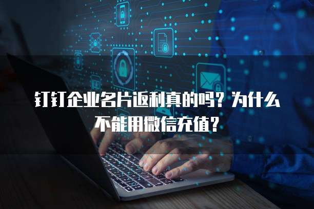 钉钉企业名片返利真的吗?为什么不能用微信充值?