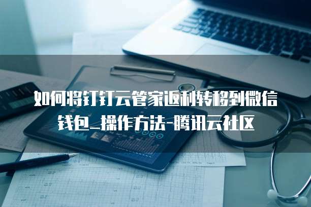 如何将钉钉云管家返利转移到微信钱包_操作方法-腾讯云社区