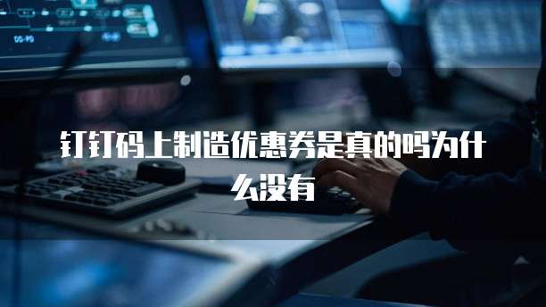 钉钉码上制造优惠券是真的吗为什么没有