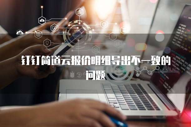 钉钉简道云报价明细导出不一致的问题