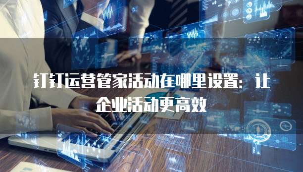 钉钉运营管家活动在哪里设置:让企业活动更高效