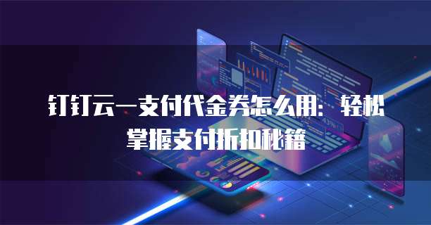 钉钉云一支付代金券怎么用:轻松掌握支付折扣秘籍