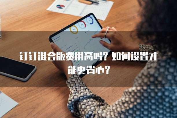 钉钉混合版费用高吗?如何设置才能更省心?