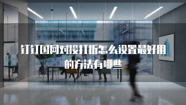 钉钉国网对接打折怎么设置最好用的方法有哪些