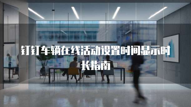 钉钉车辆在线活动设置时间显示时长指南