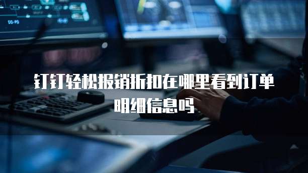 钉钉轻松报销折扣在哪里看到订单明细信息吗