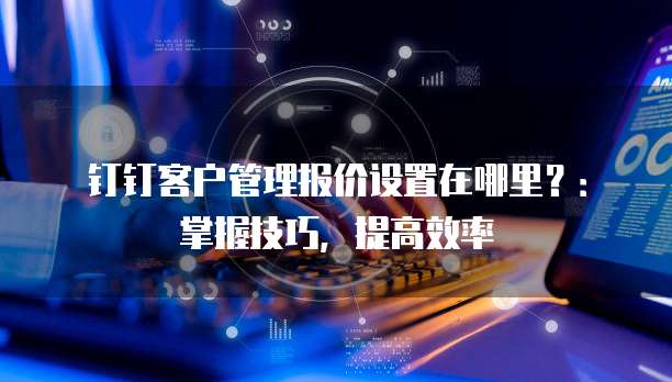 钉钉客户管理报价设置在哪里?:掌握技巧,提高效率