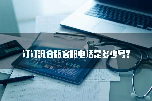 钉钉混合版客服电话是多少号?