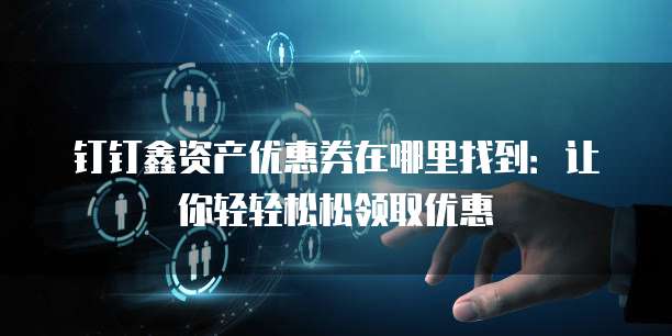 钉钉鑫资产优惠券在哪里找到:让你轻轻松松领取优惠