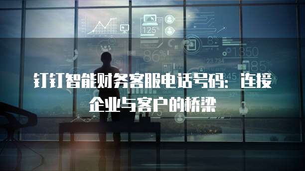 钉钉智能财务客服电话号码：连接企业与客户的桥梁