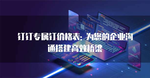钉钉专属钉价格表: 为您的企业沟通搭建高效桥梁