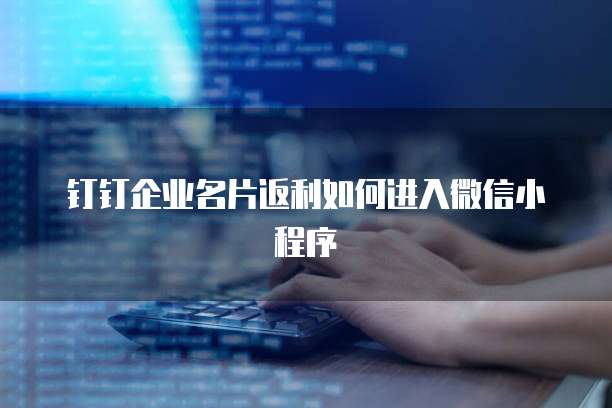 钉钉企业名片返利如何进入微信小程序