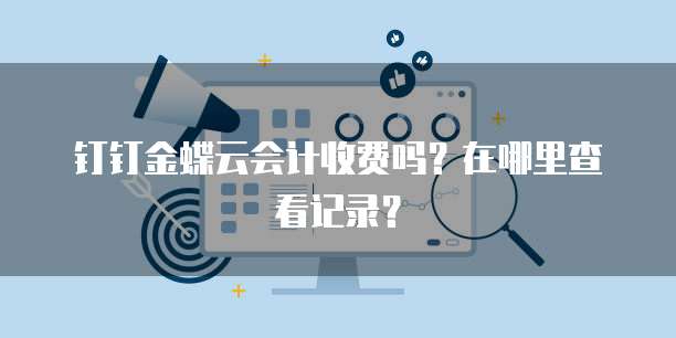 钉钉金蝶云会计收费吗?在哪里查看记录?