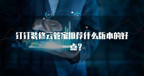 钉钉装修云管家推荐什么版本的好一点?