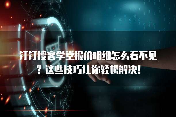 钉钉授客学堂报价明细怎么看不见?这些技巧让你轻松解决!