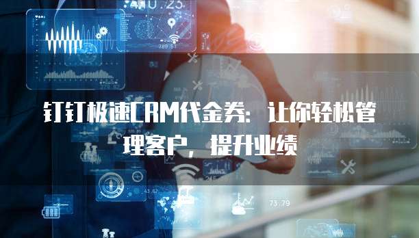 钉钉极速CRM代金券:让你轻松管理客户,提升业绩