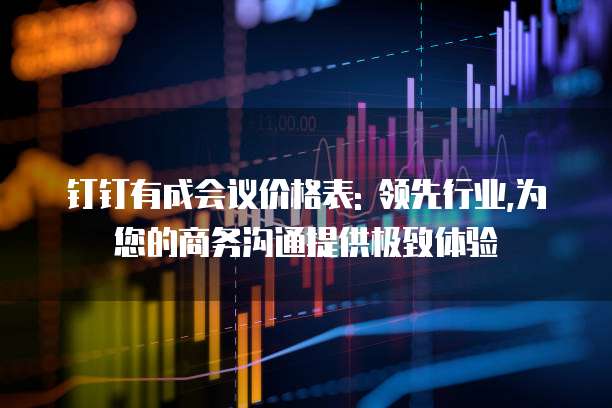 钉钉有成会议价格表: 领先行业,为您的商务沟通提供极致体验