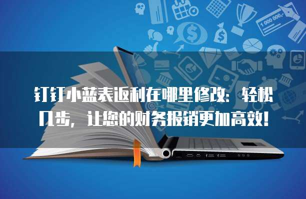 钉钉小蓝表返利在哪里修改:轻松几步,让您的财务报销更加高效!