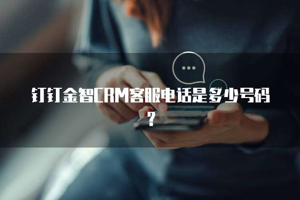 钉钉金智CRM客服电话是多少号码?