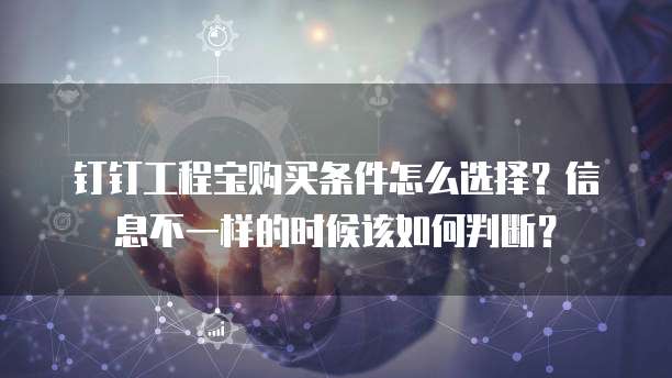 钉钉工程宝购买条件怎么选择?信息不一样的时候该如何判断?